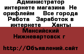 Администратор интернете магазина. Не орифлейм. - Все города Работа » Заработок в интернете   . Ханты-Мансийский,Нижневартовск г.